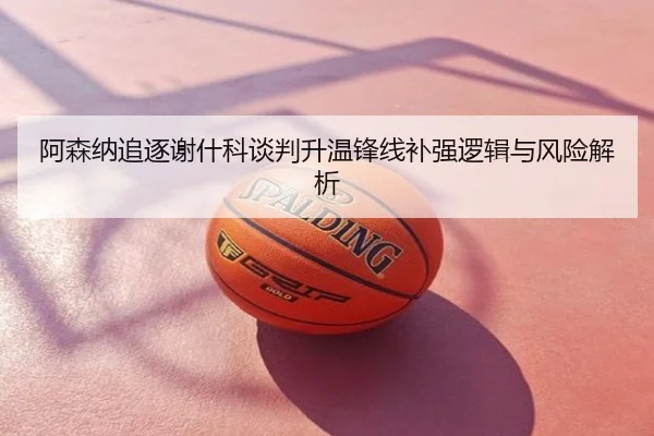 阿森纳追逐谢什科谈判升温锋线补强逻辑与风险解析
